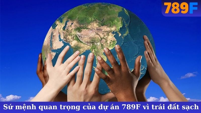 Sứ mệnh quan trọng của dự án 789F vì trái đất sạch